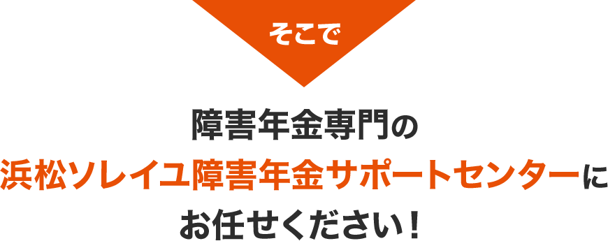 そこで障害年金専門の浜松ソレイユ障害年金サポートセンターにお任せください！