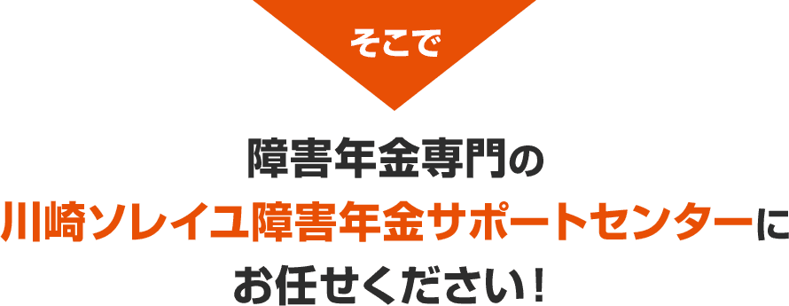 そこで障害年金専門の川崎ソレイユ障害年金サポートセンターにお任せください！